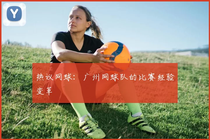 热议网球：广州网球队的比赛经验变革