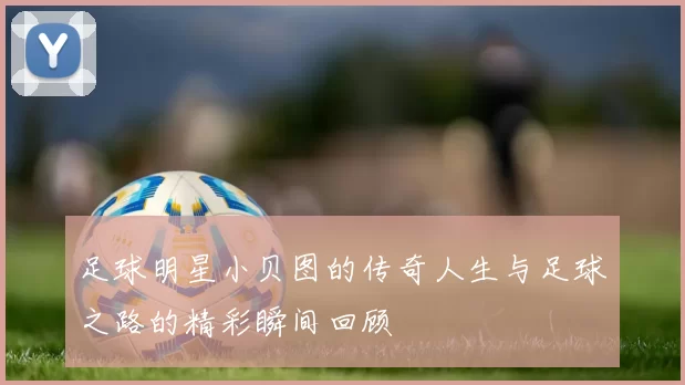 足球明星小贝图的传奇人生与足球之路的精彩瞬间回顾