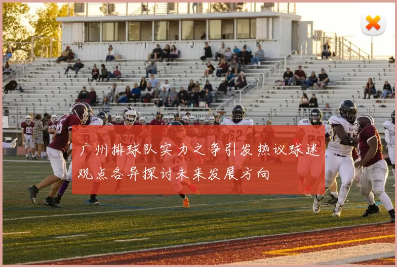 广州排球队实力之争引发热议球迷观点各异探讨未来发展方向