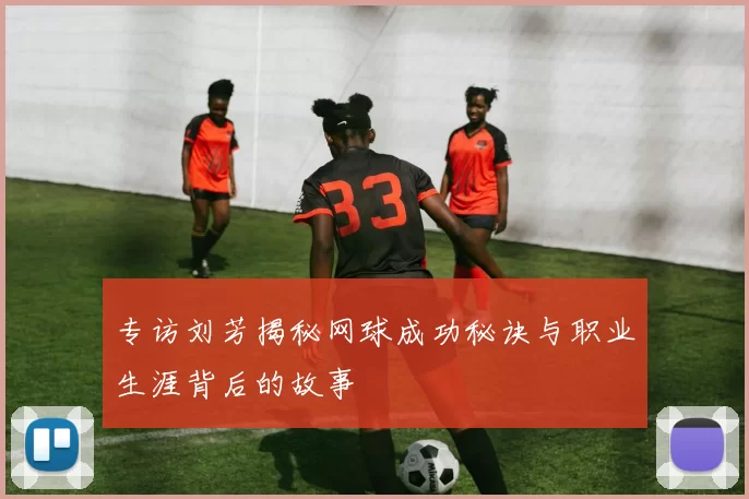 专访刘芳揭秘网球成功秘诀与职业生涯背后的故事
