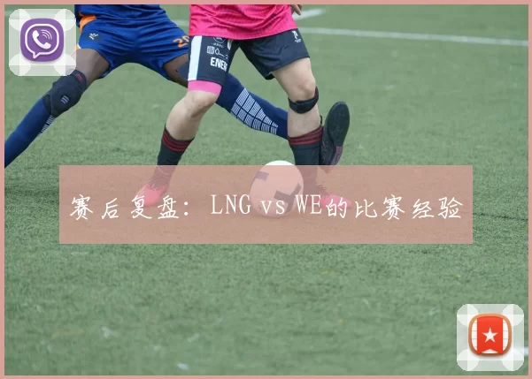 赛后复盘：LNG vs WE的比赛经验