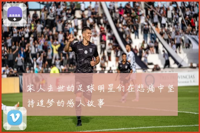 家人去世的足球明星们在悲痛中坚持追梦的感人故事