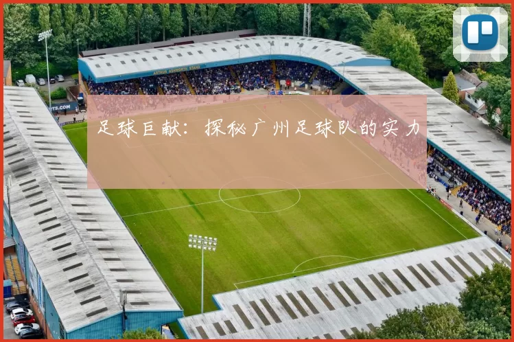 足球巨献：探秘广州足球队的实力