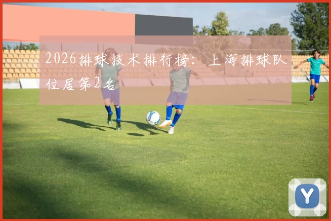 2026排球技术排行榜：上海排球队位居第2名