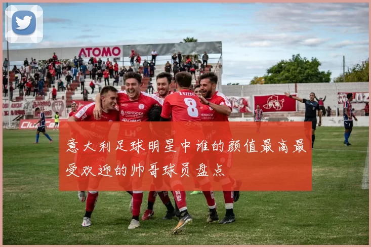 意大利足球明星中谁的颜值最高最受欢迎的帅哥球员盘点