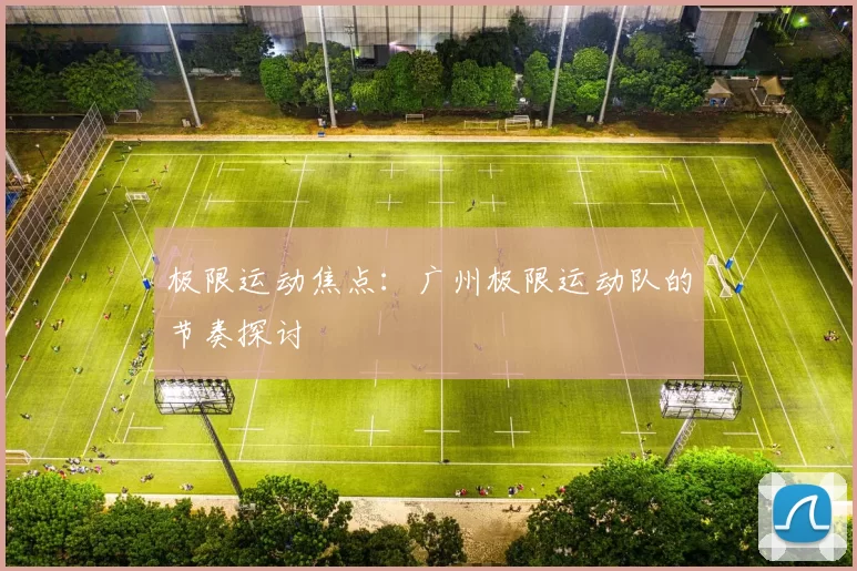极限运动焦点：广州极限运动队的节奏探讨