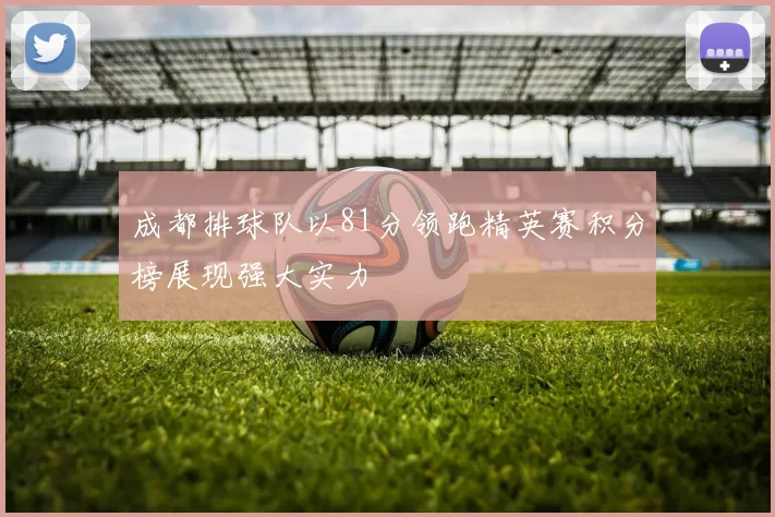 成都排球队以81分领跑精英赛积分榜展现强大实力