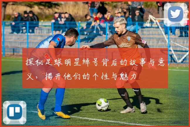 探秘足球明星绰号背后的故事与意义，揭开他们的个性与魅力