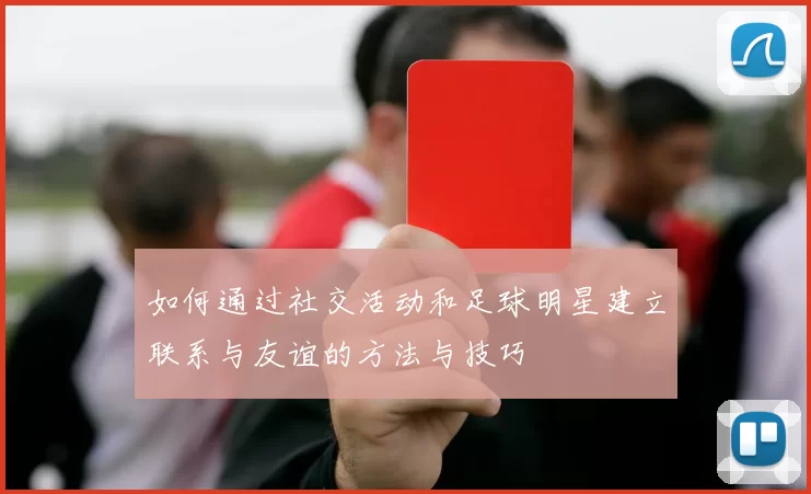 如何通过社交活动和足球明星建立联系与友谊的方法与技巧