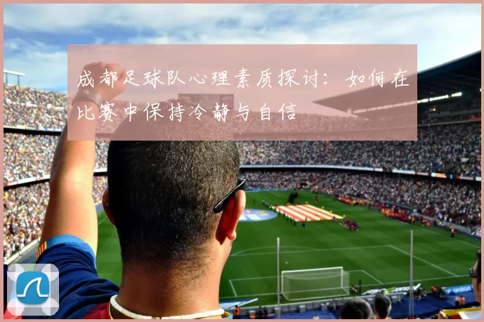 成都足球队心理素质探讨：如何在比赛中保持冷静与自信