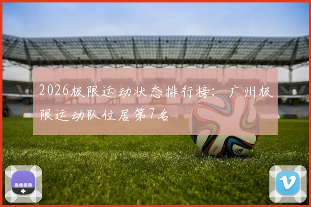 2026极限运动状态排行榜：广州极限运动队位居第7名