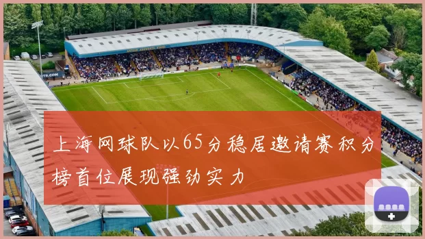上海网球队以65分稳居邀请赛积分榜首位展现强劲实力
