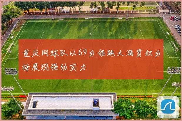 重庆网球队以69分领跑大满贯积分榜展现强劲实力